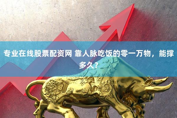 专业在线股票配资网 靠人脉吃饭的零一万物，能撑多久？