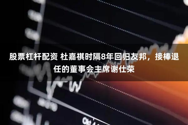 股票杠杆配资 杜嘉祺时隔8年回归友邦，接棒退任的董事会主席谢仕荣