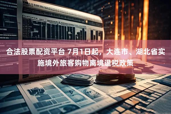 合法股票配资平台 7月1日起，大连市、湖北省实施境外旅客购物离境退税政策