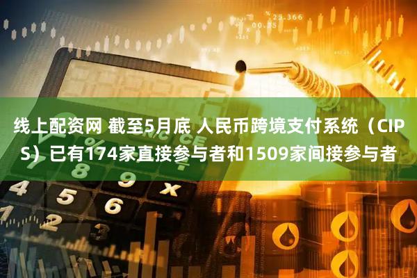 线上配资网 截至5月底 人民币跨境支付系统（CIPS）已有174家直接参与者和1509家间接参与者