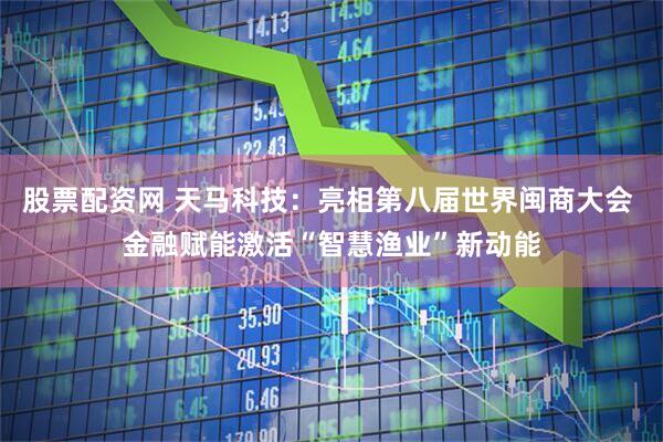股票配资网 天马科技：亮相第八届世界闽商大会 金融赋能激活“智慧渔业”新动能