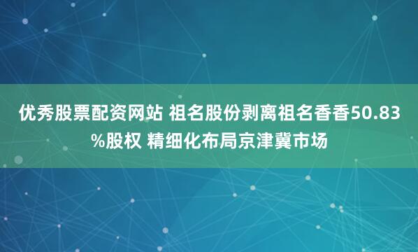 优秀股票配资网站 祖名股份剥离祖名香香50.83%股权 精细化布局京津冀市场