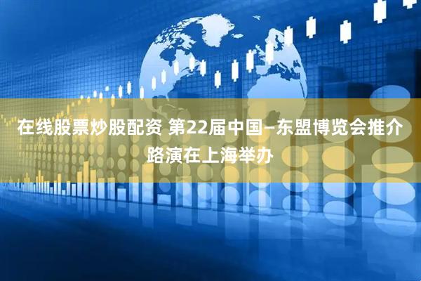 在线股票炒股配资 第22届中国—东盟博览会推介路演在上海举办