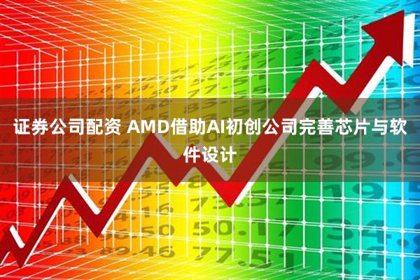 证券公司配资 AMD借助AI初创公司完善芯片与软件设计