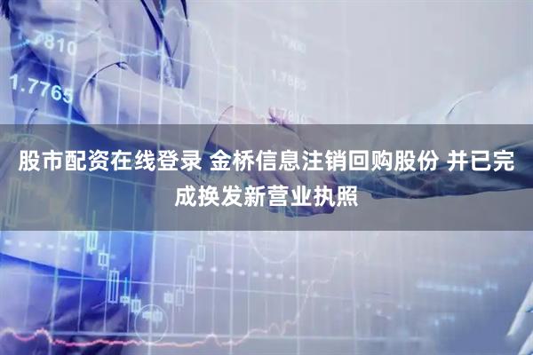 股市配资在线登录 金桥信息注销回购股份 并已完成换发新营业执照