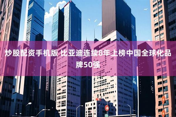 炒股配资手机版 比亚迪连续8年上榜中国全球化品牌50强