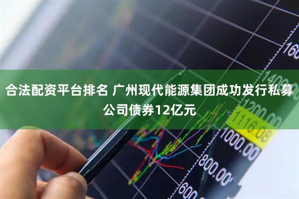 合法配资平台排名 广州现代能源集团成功发行私募公司债券12亿元