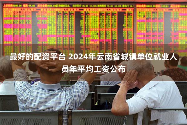 最好的配资平台 2024年云南省城镇单位就业人员年平均工资公布