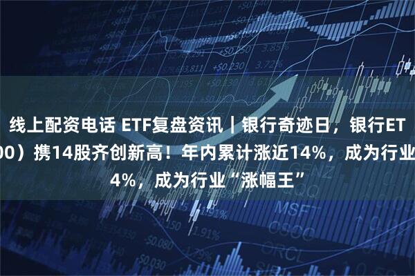 线上配资电话 ETF复盘资讯｜银行奇迹日，银行ETF（512800）携14股齐创新高！年内累计涨近14%，成为行业“涨幅王”