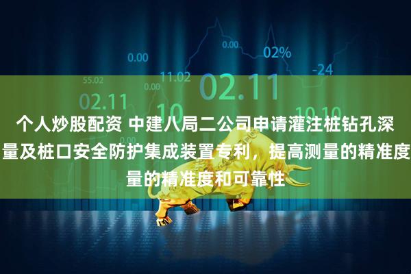 个人炒股配资 中建八局二公司申请灌注桩钻孔深度精准测量及桩口安全防护集成装置专利，提高测量的精准度和可靠性