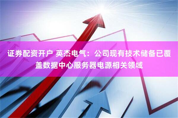 证券配资开户 英杰电气：公司现有技术储备已覆盖数据中心服务器电源相关领域