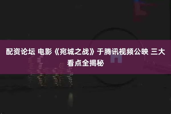配资论坛 电影《宛城之战》于腾讯视频公映 三大看点全揭秘