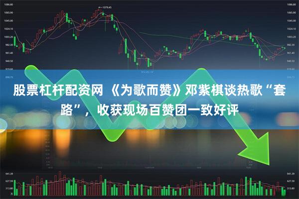 股票杠杆配资网 《为歌而赞》邓紫棋谈热歌“套路”，收获现场百赞团一致好评