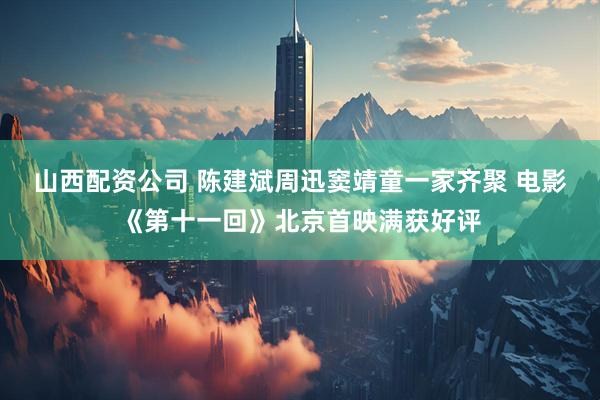 山西配资公司 陈建斌周迅窦靖童一家齐聚 电影《第十一回》北京首映满获好评