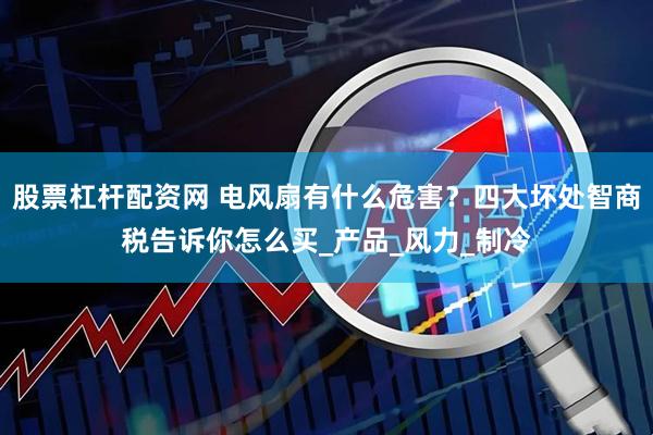 股票杠杆配资网 电风扇有什么危害？四大坏处智商税告诉你怎么买_产品_风力_制冷