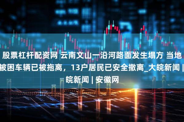 股票杠杆配资网 云南文山一沿河路面发生塌方 当地回应：被困车辆已被拖离，13户居民已安全撤离_大皖新闻 | 安徽网