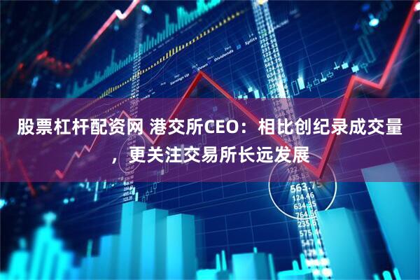 股票杠杆配资网 港交所CEO：相比创纪录成交量，更关注交易所长远发展