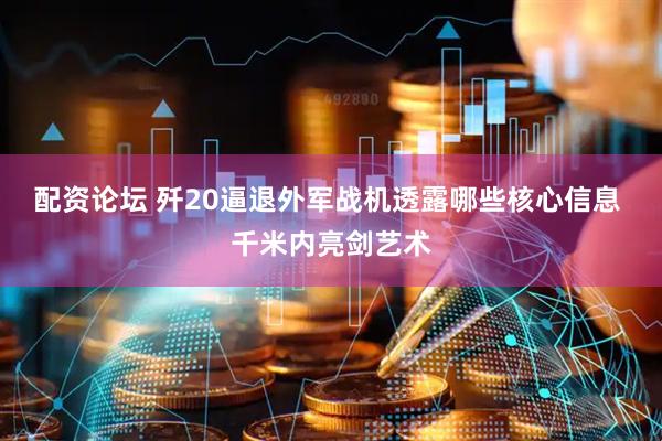 配资论坛 歼20逼退外军战机透露哪些核心信息 千米内亮剑艺术