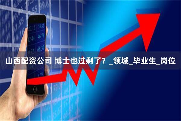 山西配资公司 博士也过剩了？_领域_毕业生_岗位