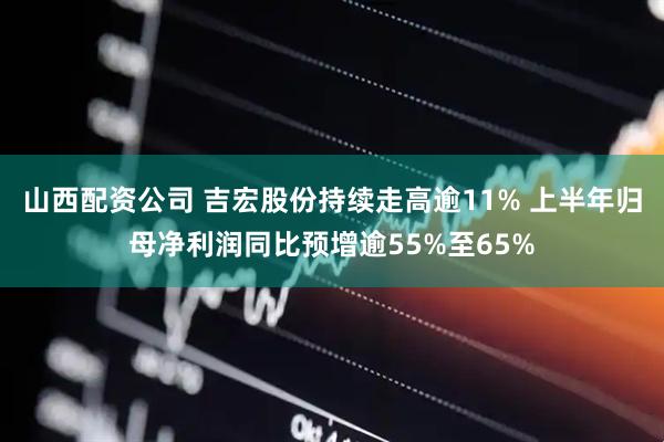 山西配资公司 吉宏股份持续走高逾11% 上半年归母净利润同比预增逾55%至65%