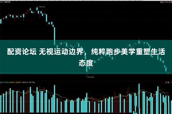 配资论坛 无视运动边界，纯粹跑步美学重塑生活态度