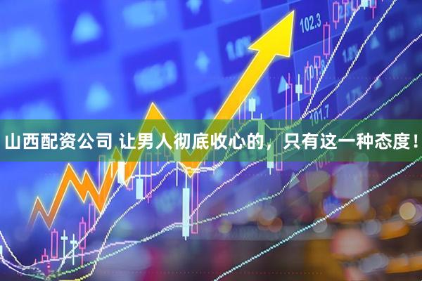 山西配资公司 让男人彻底收心的，只有这一种态度！