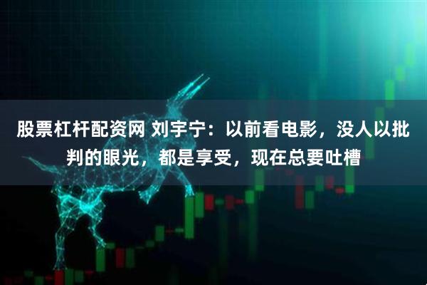股票杠杆配资网 刘宇宁：以前看电影，没人以批判的眼光，都是享受，现在总要吐槽