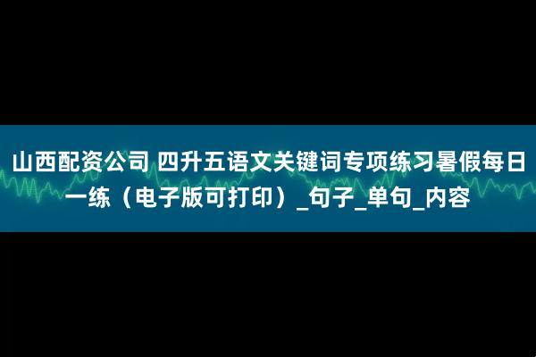 山西配资公司 四升五语文关键词专项练习暑假每日一练（电子版可打印）_句子_单句_内容
