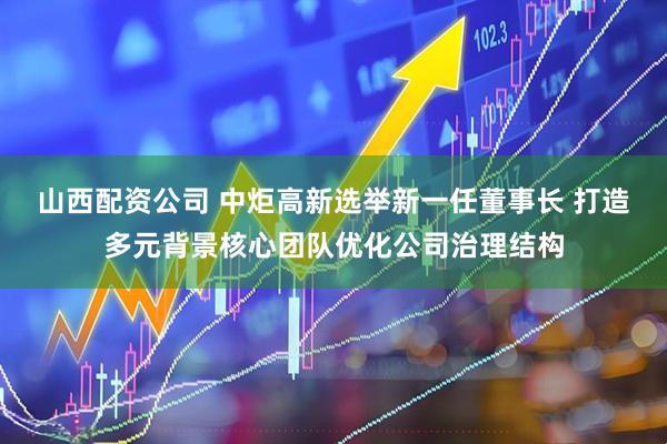 山西配资公司 中炬高新选举新一任董事长 打造多元背景核心团队优化公司治理结构