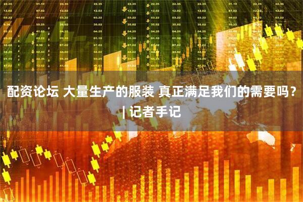 配资论坛 大量生产的服装 真正满足我们的需要吗？| 记者手记