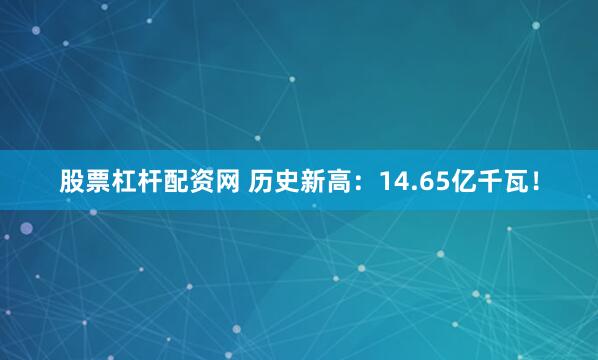 股票杠杆配资网 历史新高：14.65亿千瓦！