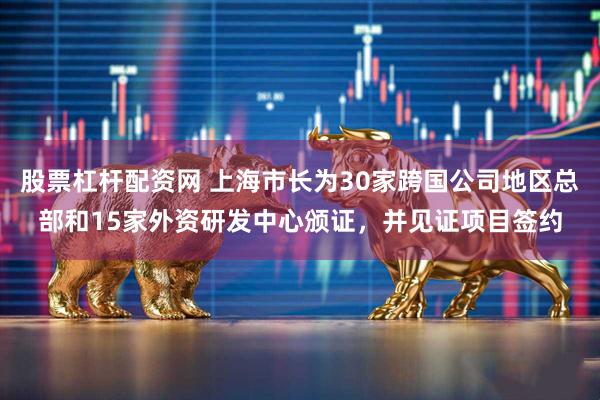 股票杠杆配资网 上海市长为30家跨国公司地区总部和15家外资研发中心颁证，并见证项目签约