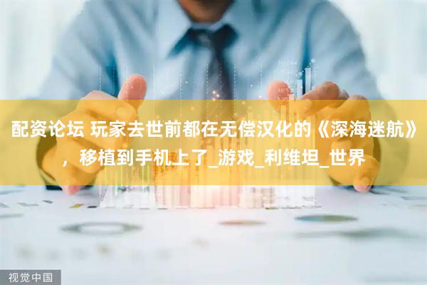 配资论坛 玩家去世前都在无偿汉化的《深海迷航》，移植到手机上了_游戏_利维坦_世界