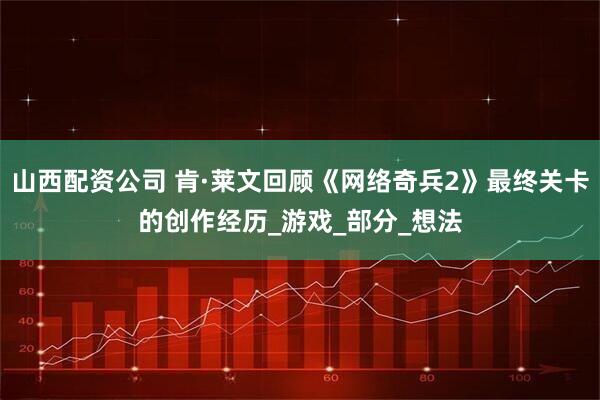 山西配资公司 肯·莱文回顾《网络奇兵2》最终关卡的创作经历_游戏_部分_想法
