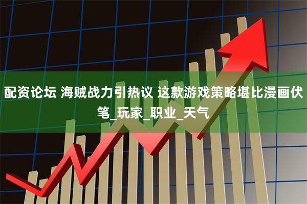 配资论坛 海贼战力引热议 这款游戏策略堪比漫画伏笔_玩家_职业_天气