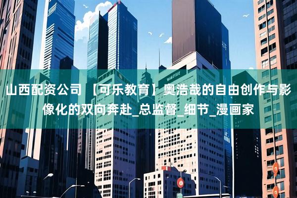 山西配资公司 【可乐教育】奥浩哉的自由创作与影像化的双向奔赴_总监督_细节_漫画家