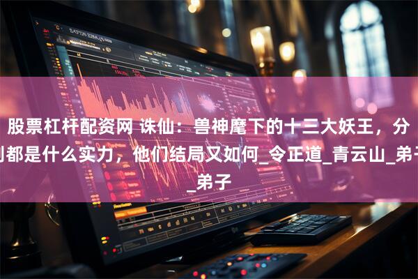 股票杠杆配资网 诛仙：兽神麾下的十三大妖王，分别都是什么实力，他们结局又如何_令正道_青云山_弟子