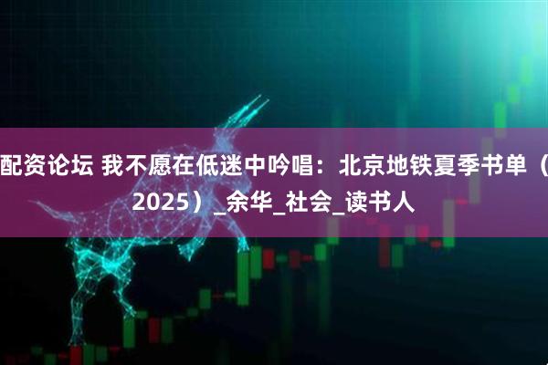 配资论坛 我不愿在低迷中吟唱：北京地铁夏季书单（2025）_余华_社会_读书人