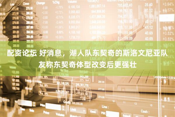 配资论坛 好消息，湖人队东契奇的斯洛文尼亚队友称东契奇体型改变后更强壮