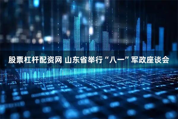 股票杠杆配资网 山东省举行“八一”军政座谈会