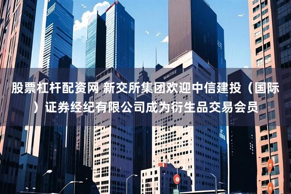 股票杠杆配资网 新交所集团欢迎中信建投（国际）证券经纪有限公司成为衍生品交易会员