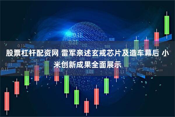 股票杠杆配资网 雷军亲述玄戒芯片及造车幕后 小米创新成果全面展示