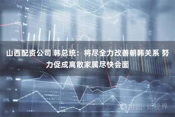 山西配资公司 韩总统：将尽全力改善朝韩关系 努力促成离散家属尽快会面
