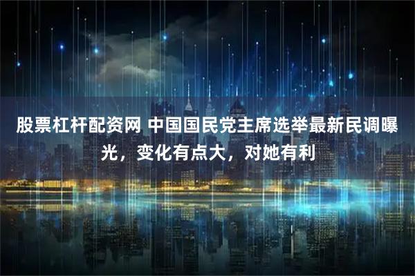 股票杠杆配资网 中国国民党主席选举最新民调曝光，变化有点大，对她有利