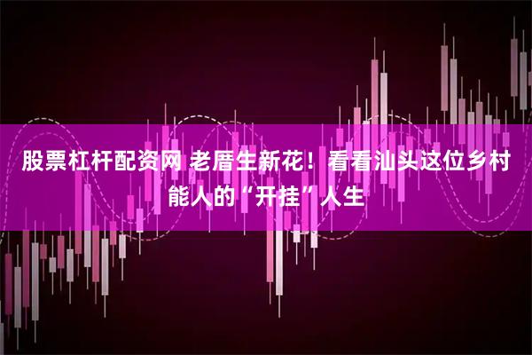 股票杠杆配资网 老厝生新花！看看汕头这位乡村能人的“开挂”人生