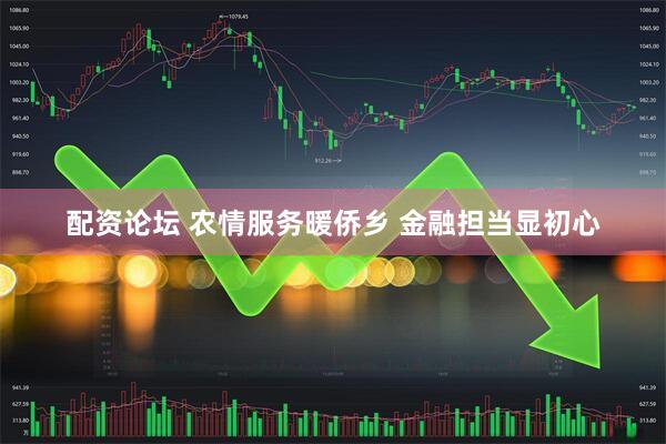 配资论坛 农情服务暖侨乡 金融担当显初心