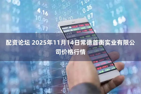 配资论坛 2025年11月14日常德首衡实业有限公司价格行情