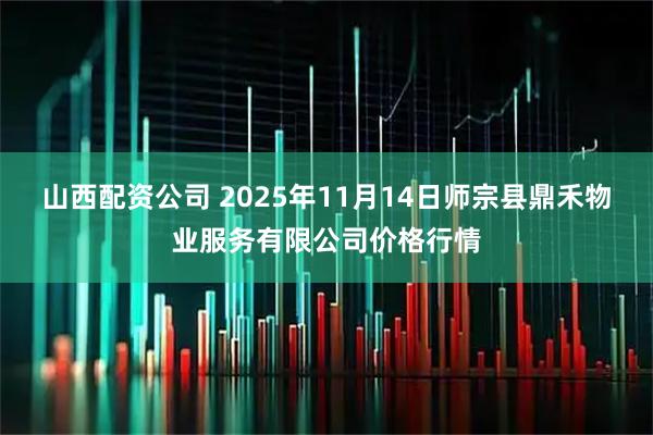 山西配资公司 2025年11月14日师宗县鼎禾物业服务有限公司价格行情