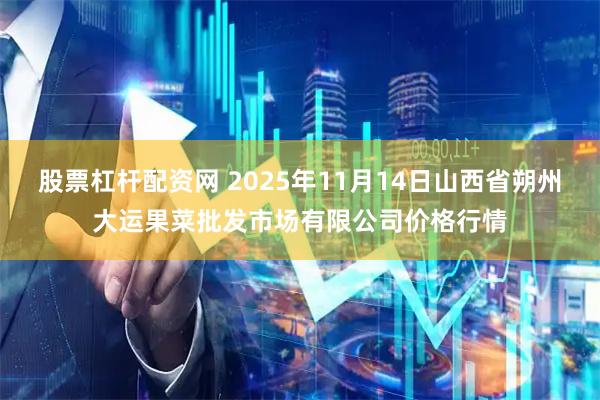 股票杠杆配资网 2025年11月14日山西省朔州大运果菜批发市场有限公司价格行情