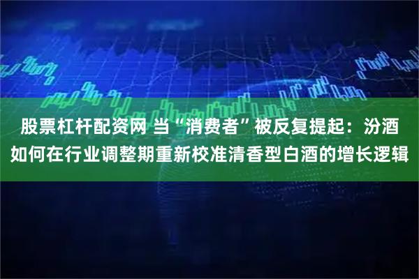 股票杠杆配资网 当“消费者”被反复提起:汾酒如何在行业调整期重新校准清香型白酒的增长逻辑